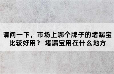 请问一下，市场上哪个牌子的堵漏宝比较好用？ 堵漏宝用在什么地方